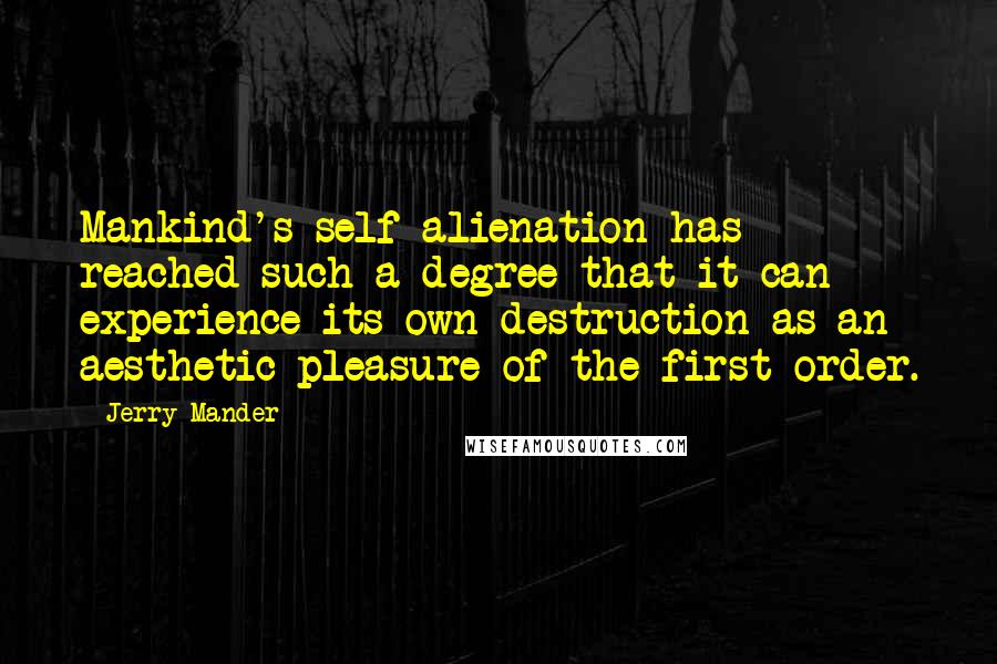 Jerry Mander Quotes: Mankind's self-alienation has reached such a degree that it can experience its own destruction as an aesthetic pleasure of the first order.