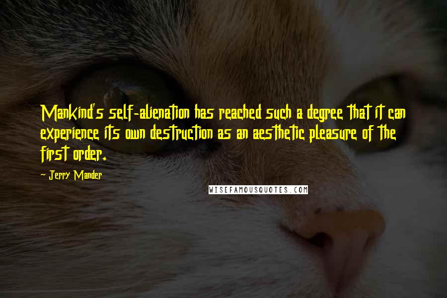 Jerry Mander Quotes: Mankind's self-alienation has reached such a degree that it can experience its own destruction as an aesthetic pleasure of the first order.