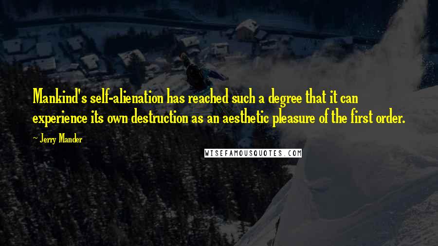 Jerry Mander Quotes: Mankind's self-alienation has reached such a degree that it can experience its own destruction as an aesthetic pleasure of the first order.