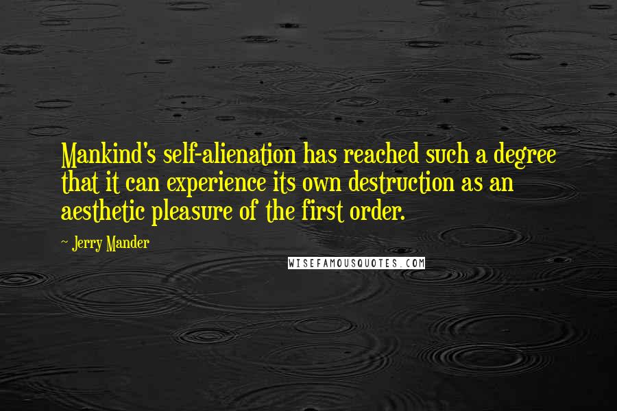 Jerry Mander Quotes: Mankind's self-alienation has reached such a degree that it can experience its own destruction as an aesthetic pleasure of the first order.