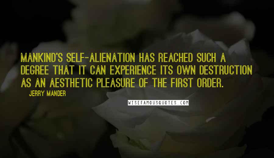 Jerry Mander Quotes: Mankind's self-alienation has reached such a degree that it can experience its own destruction as an aesthetic pleasure of the first order.