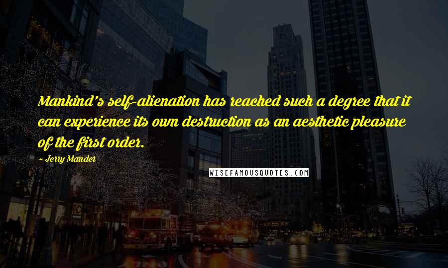 Jerry Mander Quotes: Mankind's self-alienation has reached such a degree that it can experience its own destruction as an aesthetic pleasure of the first order.