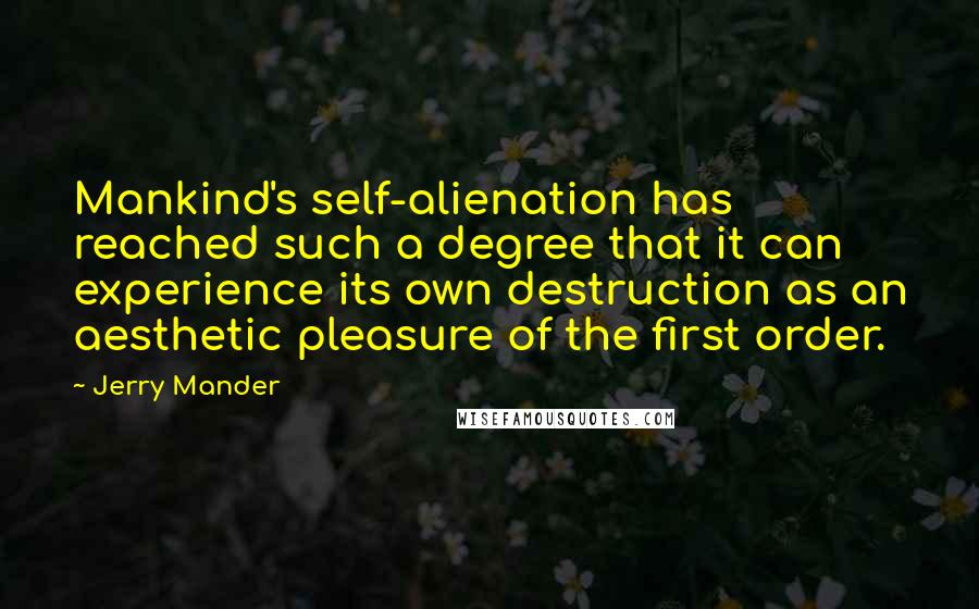 Jerry Mander Quotes: Mankind's self-alienation has reached such a degree that it can experience its own destruction as an aesthetic pleasure of the first order.