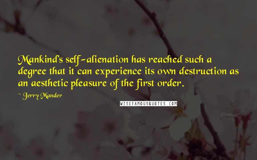 Jerry Mander Quotes: Mankind's self-alienation has reached such a degree that it can experience its own destruction as an aesthetic pleasure of the first order.