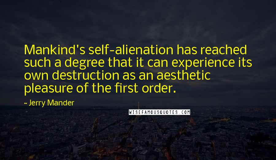 Jerry Mander Quotes: Mankind's self-alienation has reached such a degree that it can experience its own destruction as an aesthetic pleasure of the first order.