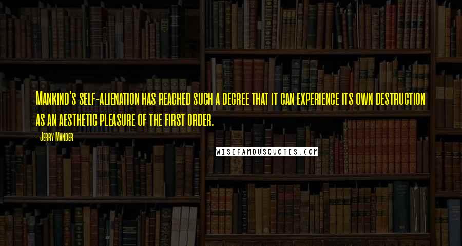 Jerry Mander Quotes: Mankind's self-alienation has reached such a degree that it can experience its own destruction as an aesthetic pleasure of the first order.