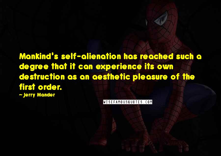 Jerry Mander Quotes: Mankind's self-alienation has reached such a degree that it can experience its own destruction as an aesthetic pleasure of the first order.