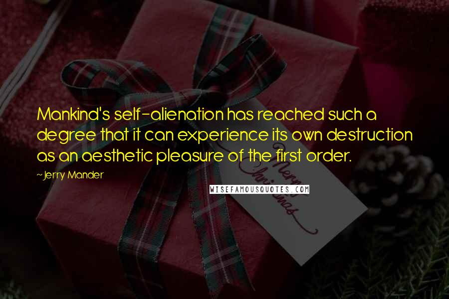 Jerry Mander Quotes: Mankind's self-alienation has reached such a degree that it can experience its own destruction as an aesthetic pleasure of the first order.