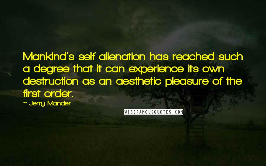 Jerry Mander Quotes: Mankind's self-alienation has reached such a degree that it can experience its own destruction as an aesthetic pleasure of the first order.