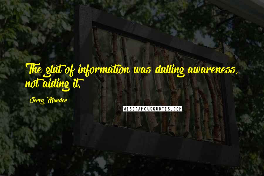 Jerry Mander Quotes: The glut of information was dulling awareness, not aiding it.