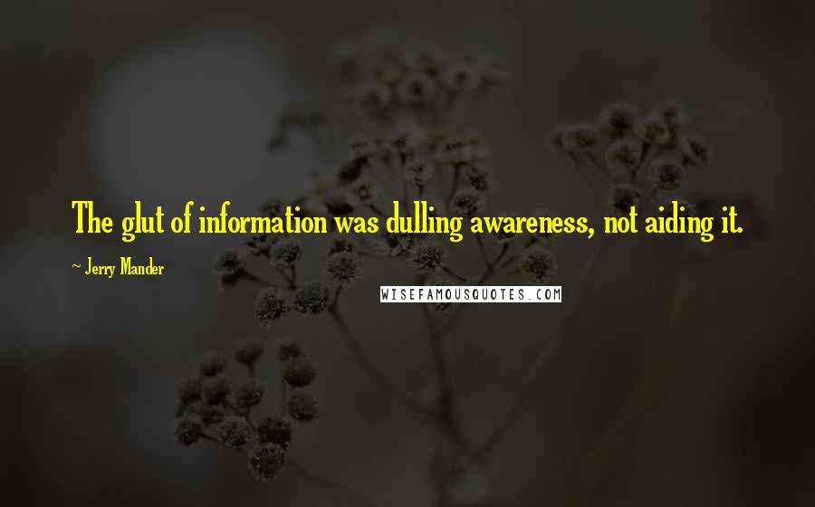 Jerry Mander Quotes: The glut of information was dulling awareness, not aiding it.