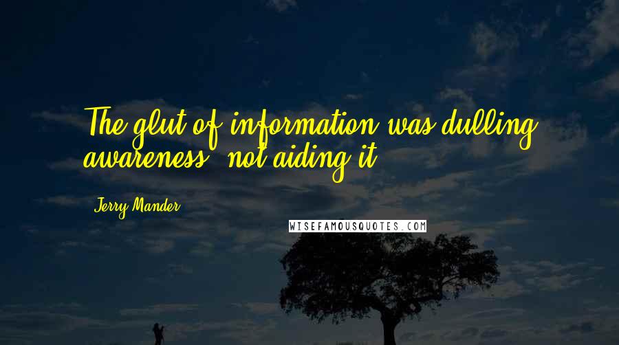 Jerry Mander Quotes: The glut of information was dulling awareness, not aiding it.