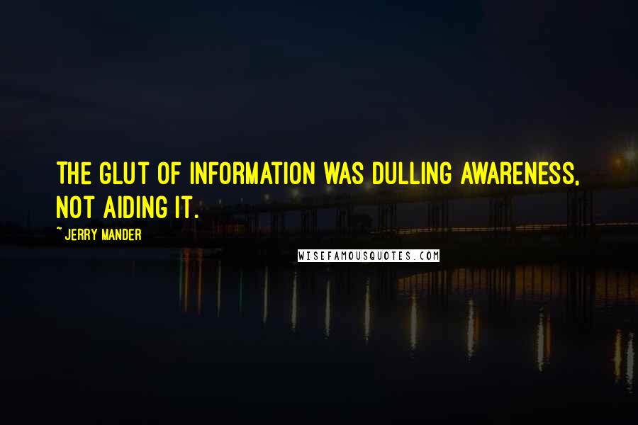 Jerry Mander Quotes: The glut of information was dulling awareness, not aiding it.