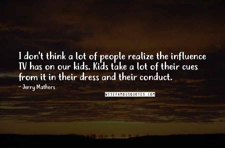 Jerry Mathers Quotes: I don't think a lot of people realize the influence TV has on our kids. Kids take a lot of their cues from it in their dress and their conduct.