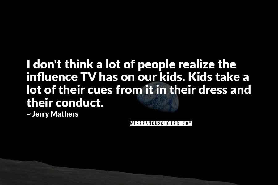 Jerry Mathers Quotes: I don't think a lot of people realize the influence TV has on our kids. Kids take a lot of their cues from it in their dress and their conduct.