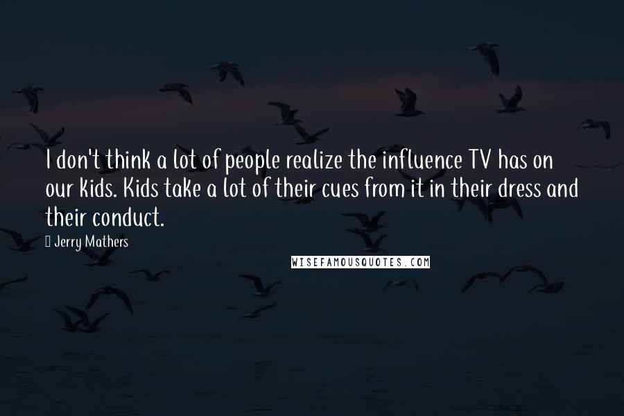 Jerry Mathers Quotes: I don't think a lot of people realize the influence TV has on our kids. Kids take a lot of their cues from it in their dress and their conduct.