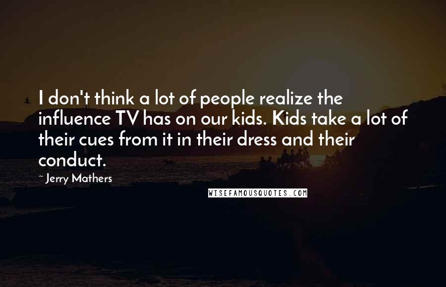 Jerry Mathers Quotes: I don't think a lot of people realize the influence TV has on our kids. Kids take a lot of their cues from it in their dress and their conduct.