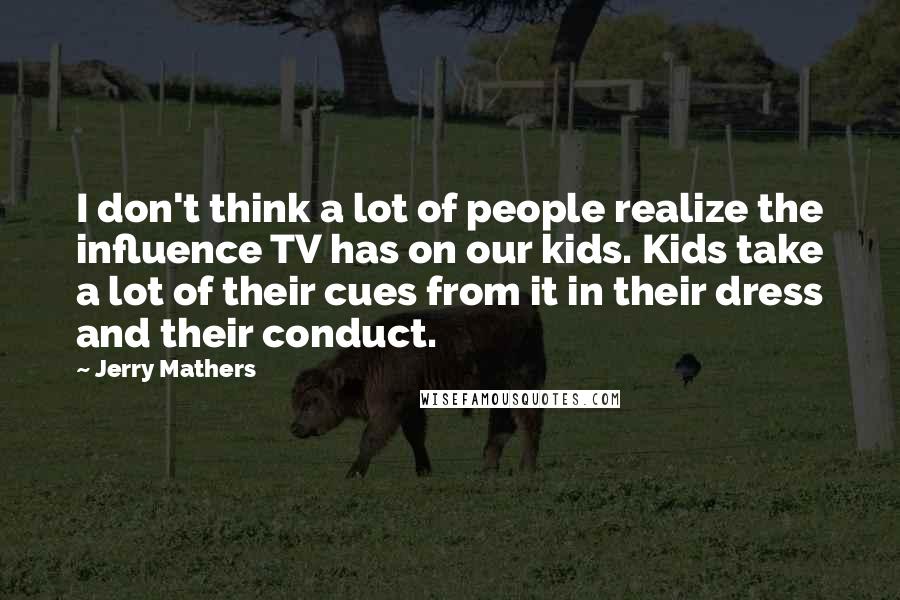 Jerry Mathers Quotes: I don't think a lot of people realize the influence TV has on our kids. Kids take a lot of their cues from it in their dress and their conduct.