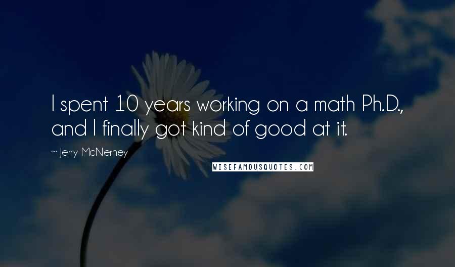 Jerry McNerney Quotes: I spent 10 years working on a math Ph.D., and I finally got kind of good at it.