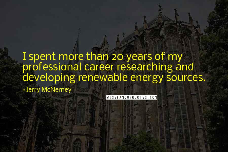 Jerry McNerney Quotes: I spent more than 20 years of my professional career researching and developing renewable energy sources.