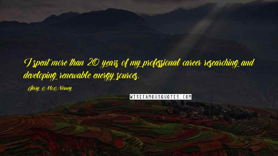 Jerry McNerney Quotes: I spent more than 20 years of my professional career researching and developing renewable energy sources.