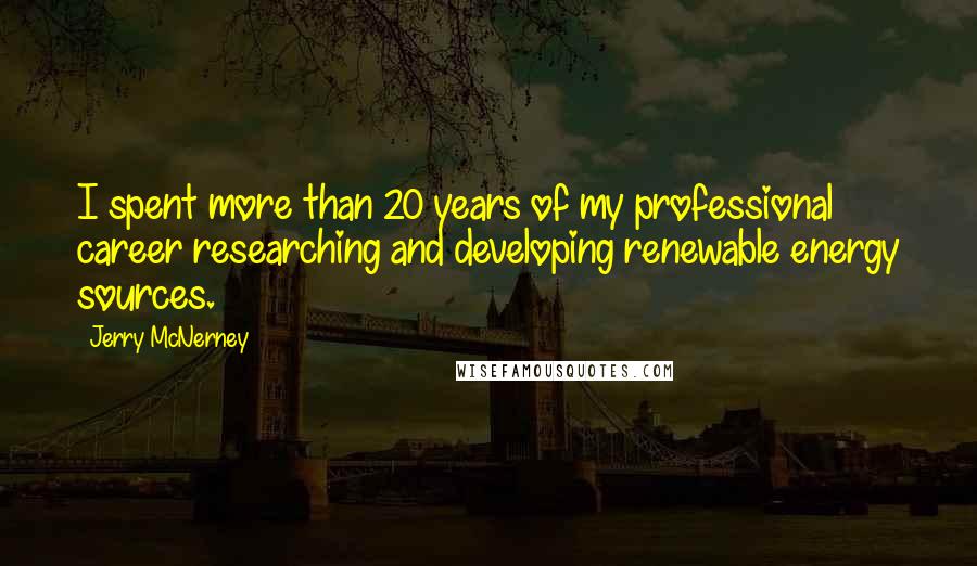 Jerry McNerney Quotes: I spent more than 20 years of my professional career researching and developing renewable energy sources.