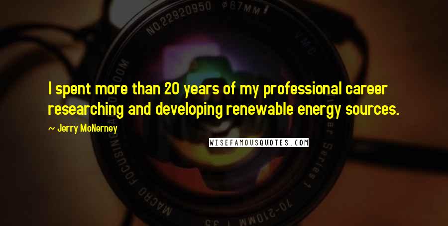 Jerry McNerney Quotes: I spent more than 20 years of my professional career researching and developing renewable energy sources.