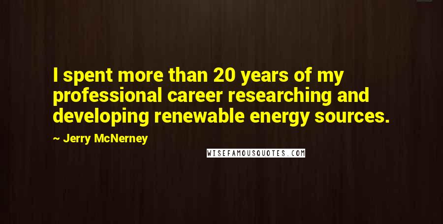 Jerry McNerney Quotes: I spent more than 20 years of my professional career researching and developing renewable energy sources.