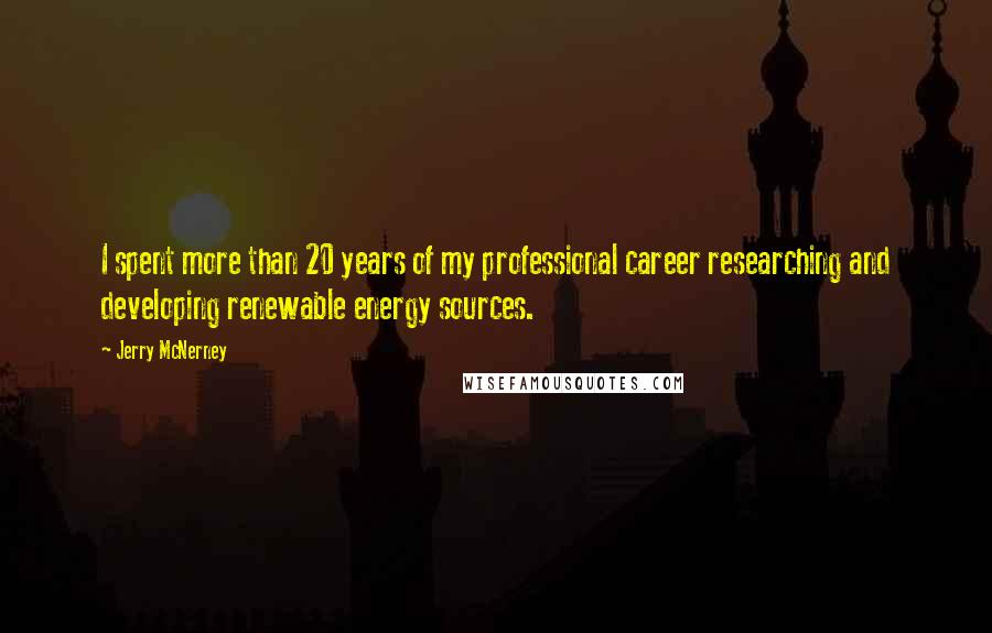 Jerry McNerney Quotes: I spent more than 20 years of my professional career researching and developing renewable energy sources.