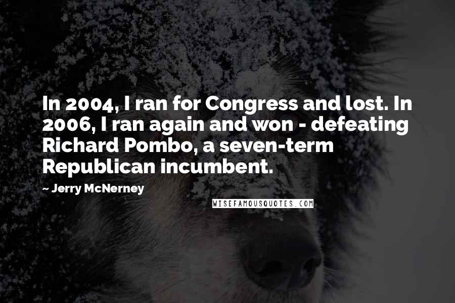 Jerry McNerney Quotes: In 2004, I ran for Congress and lost. In 2006, I ran again and won - defeating Richard Pombo, a seven-term Republican incumbent.