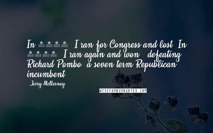 Jerry McNerney Quotes: In 2004, I ran for Congress and lost. In 2006, I ran again and won - defeating Richard Pombo, a seven-term Republican incumbent.