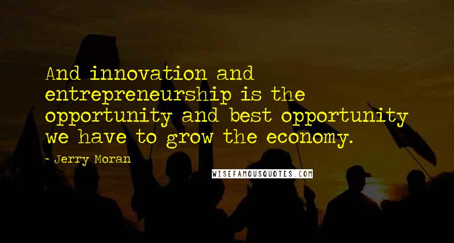 Jerry Moran Quotes: And innovation and entrepreneurship is the opportunity and best opportunity we have to grow the economy.