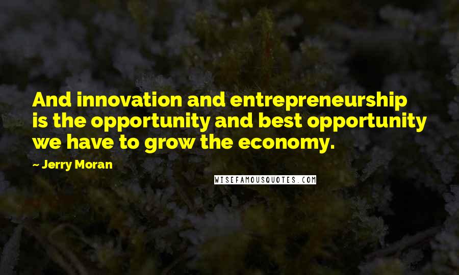 Jerry Moran Quotes: And innovation and entrepreneurship is the opportunity and best opportunity we have to grow the economy.