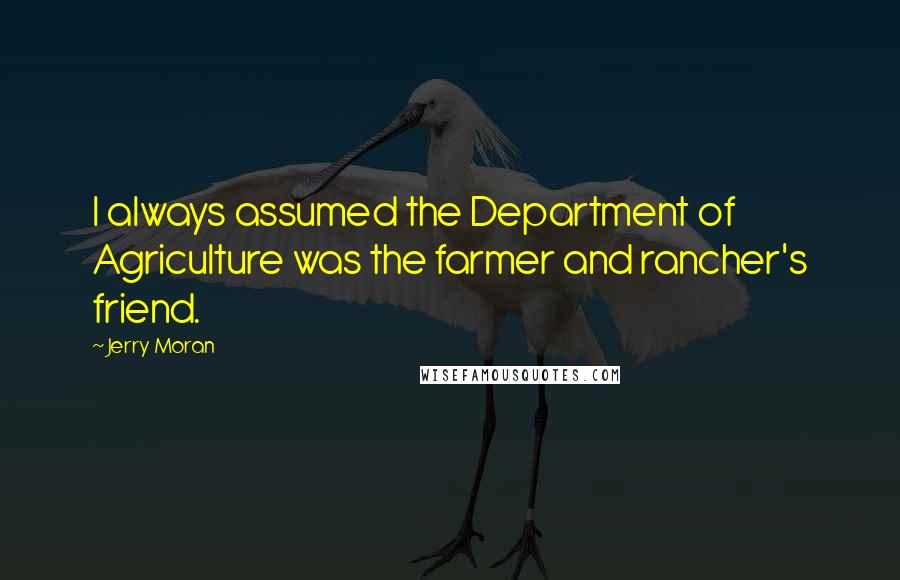 Jerry Moran Quotes: I always assumed the Department of Agriculture was the farmer and rancher's friend.