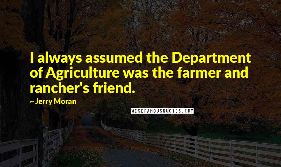 Jerry Moran Quotes: I always assumed the Department of Agriculture was the farmer and rancher's friend.