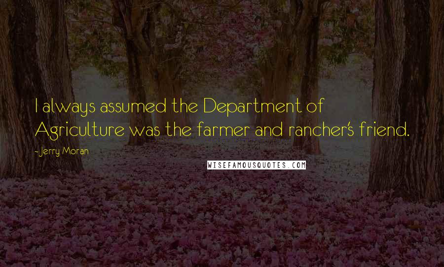 Jerry Moran Quotes: I always assumed the Department of Agriculture was the farmer and rancher's friend.