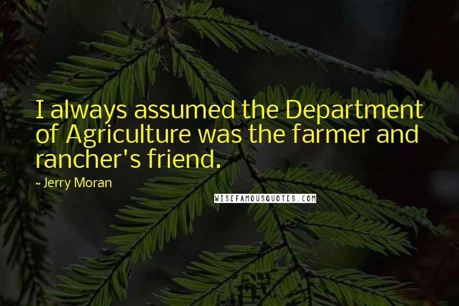 Jerry Moran Quotes: I always assumed the Department of Agriculture was the farmer and rancher's friend.