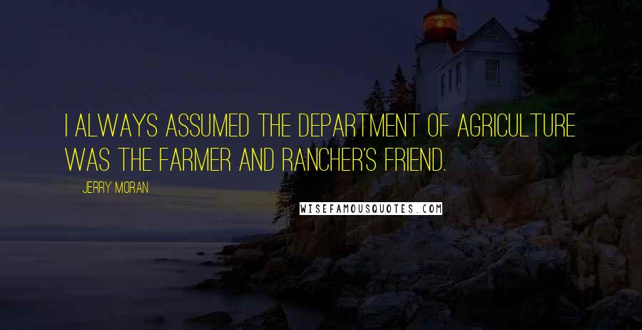 Jerry Moran Quotes: I always assumed the Department of Agriculture was the farmer and rancher's friend.