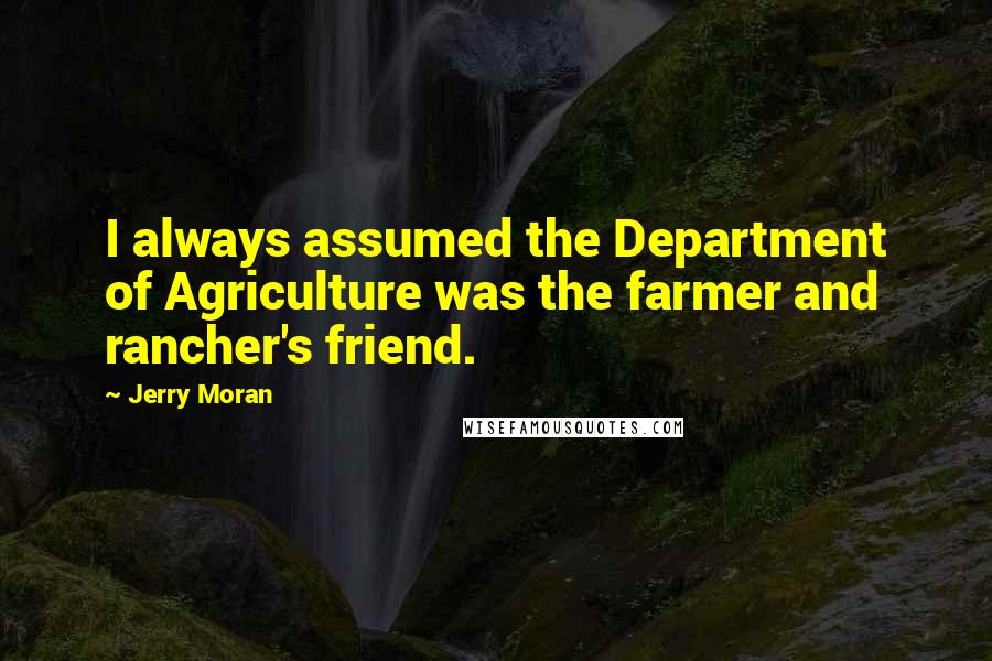 Jerry Moran Quotes: I always assumed the Department of Agriculture was the farmer and rancher's friend.