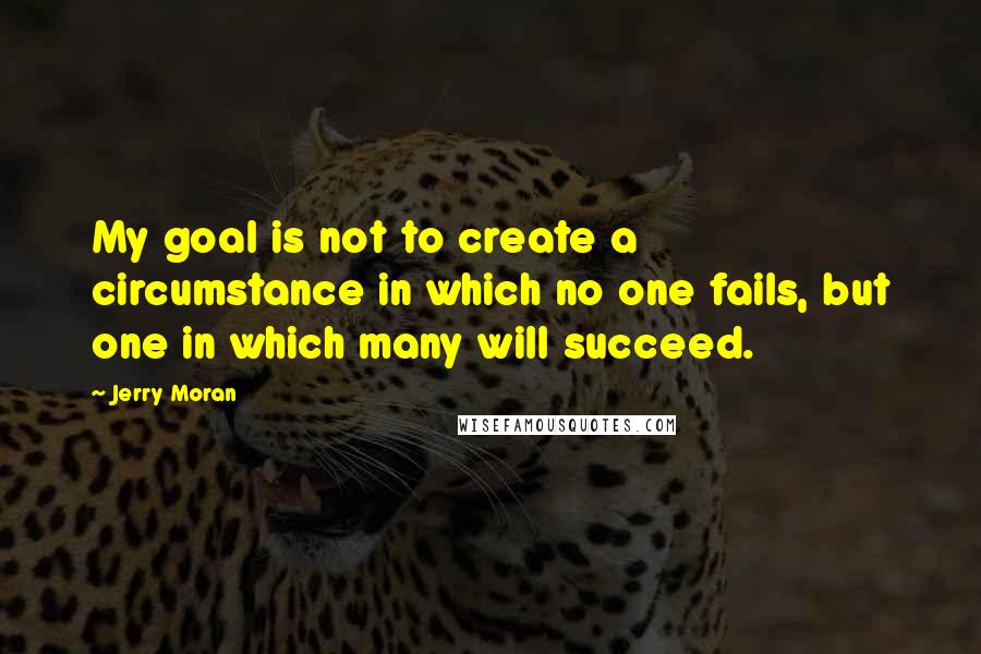 Jerry Moran Quotes: My goal is not to create a circumstance in which no one fails, but one in which many will succeed.