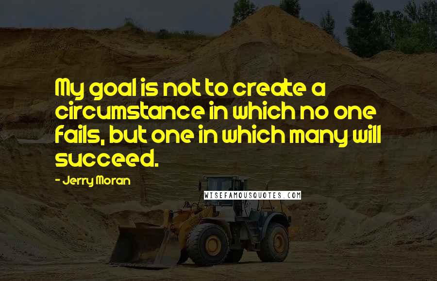 Jerry Moran Quotes: My goal is not to create a circumstance in which no one fails, but one in which many will succeed.