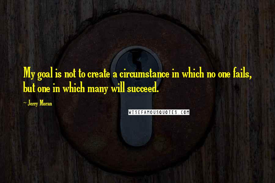 Jerry Moran Quotes: My goal is not to create a circumstance in which no one fails, but one in which many will succeed.