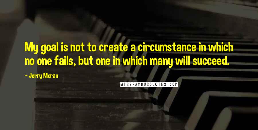 Jerry Moran Quotes: My goal is not to create a circumstance in which no one fails, but one in which many will succeed.