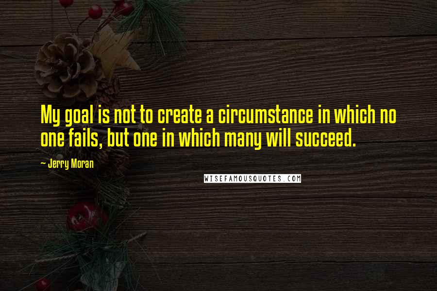 Jerry Moran Quotes: My goal is not to create a circumstance in which no one fails, but one in which many will succeed.