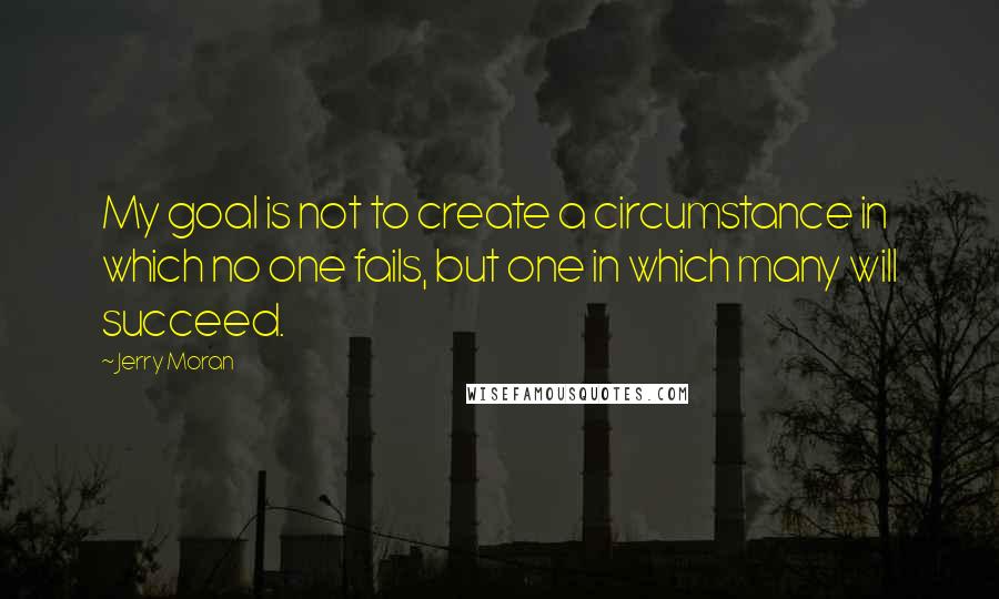 Jerry Moran Quotes: My goal is not to create a circumstance in which no one fails, but one in which many will succeed.