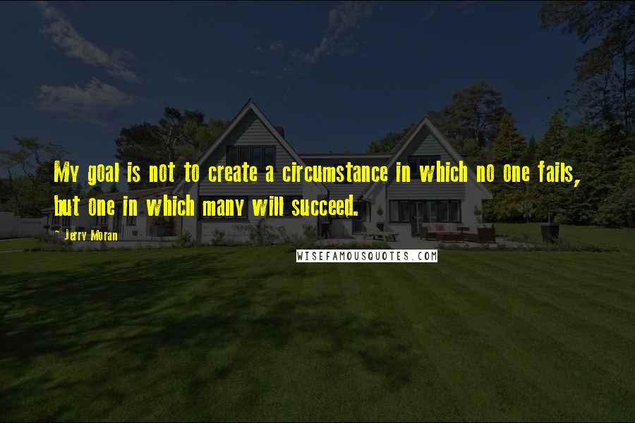 Jerry Moran Quotes: My goal is not to create a circumstance in which no one fails, but one in which many will succeed.