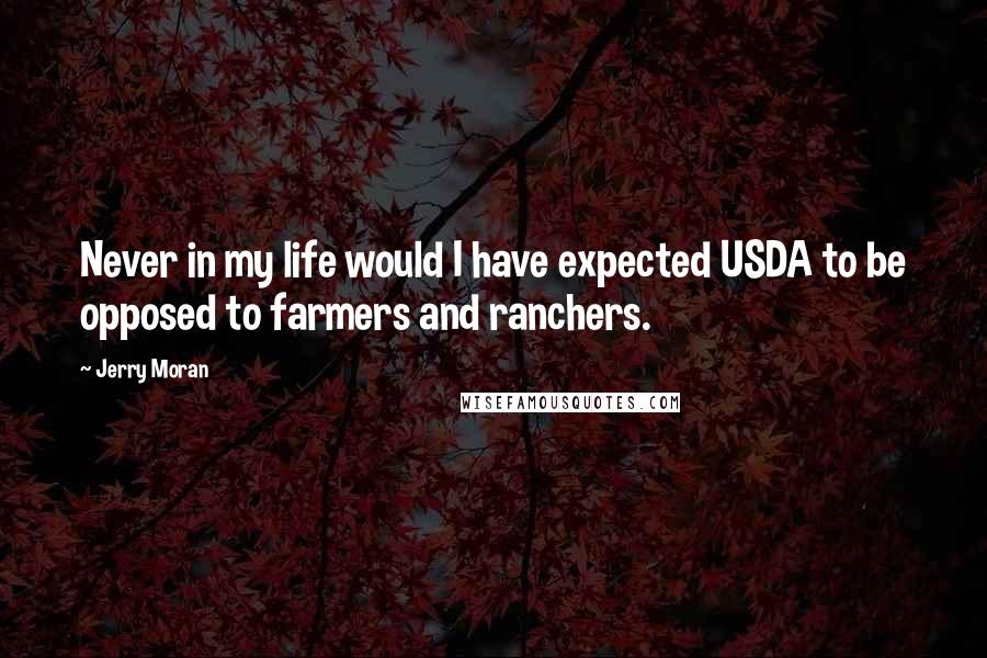 Jerry Moran Quotes: Never in my life would I have expected USDA to be opposed to farmers and ranchers.