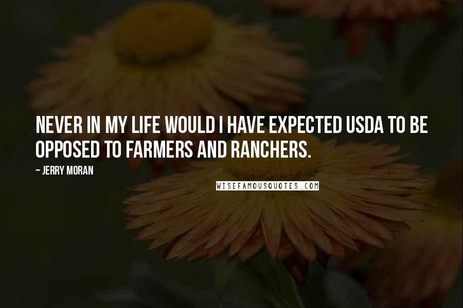 Jerry Moran Quotes: Never in my life would I have expected USDA to be opposed to farmers and ranchers.