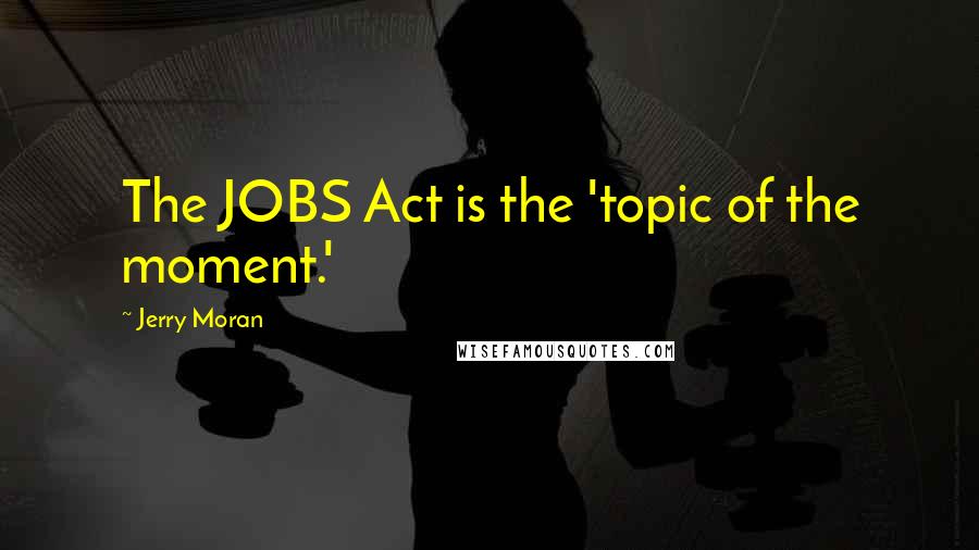 Jerry Moran Quotes: The JOBS Act is the 'topic of the moment.'