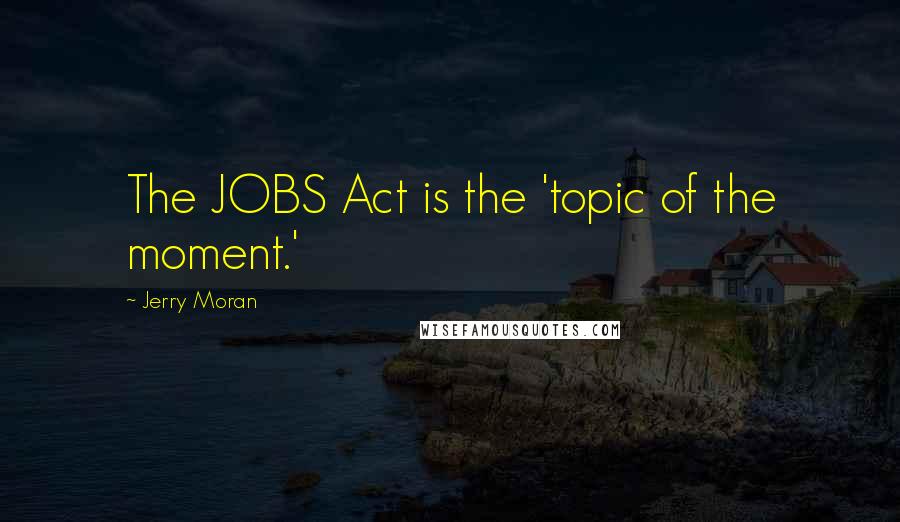 Jerry Moran Quotes: The JOBS Act is the 'topic of the moment.'